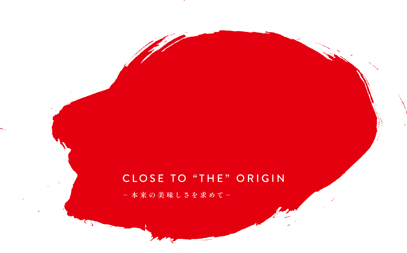 CLOSE TO “THE” ORIGIN 本来の美味しさを求めて